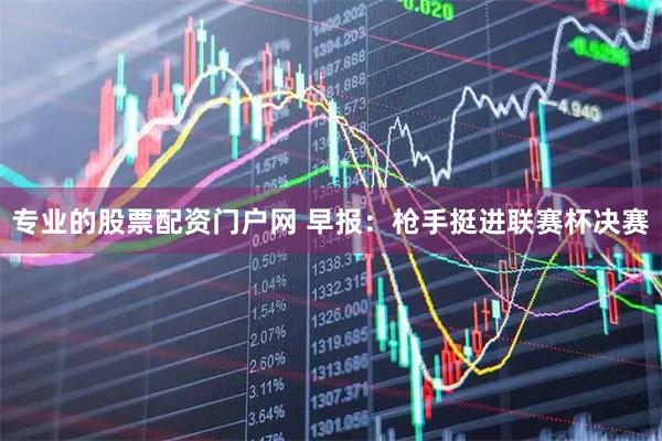 专业的股票配资门户网 早报：枪手挺进联赛杯决赛