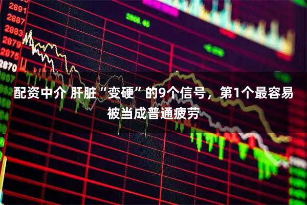 配资中介 肝脏“变硬”的9个信号，第1个最容易被当成普通疲劳
