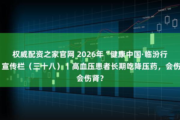 权威配资之家官网 2026年“健康中国·临汾行动”宣传栏（三十八）丨高血压患者长期吃降压药，会伤肾？