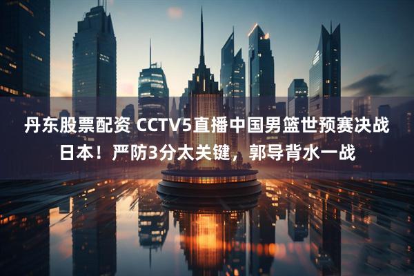 丹东股票配资 CCTV5直播中国男篮世预赛决战日本！严防3分太关键，郭导背水一战