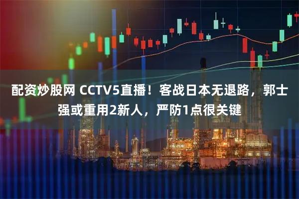配资炒股网 CCTV5直播！客战日本无退路，郭士强或重用2新人，严防1点很关键