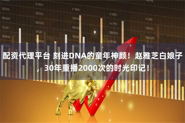 配资代理平台 刻进DNA的童年神颜！赵雅芝白娘子，30年重播2000次的时光印记！